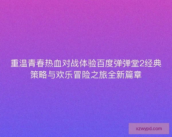 重温青春热血对战体验百度弹弹堂2经典策略与欢乐冒险之旅全新篇章