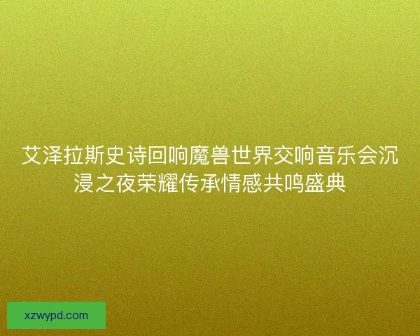 艾泽拉斯史诗回响魔兽世界交响音乐会沉浸之夜荣耀传承情感共鸣盛典