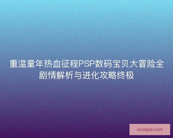 重温童年热血征程PSP数码宝贝大冒险全剧情解析与进化攻略终极