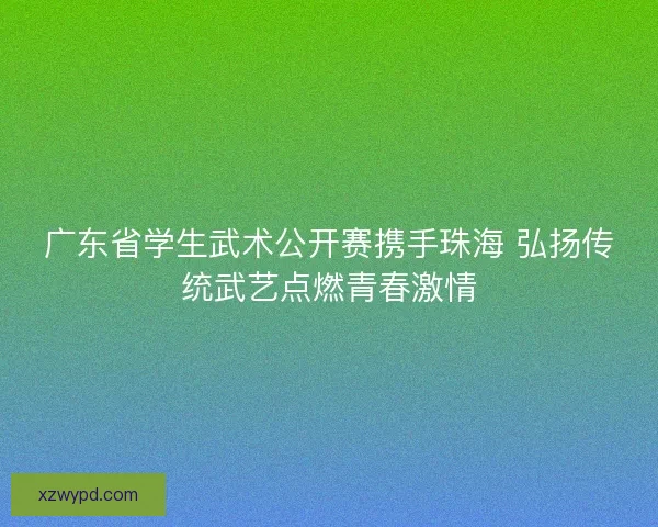 广东省学生武术公开赛携手珠海 弘扬传统武艺点燃青春激情