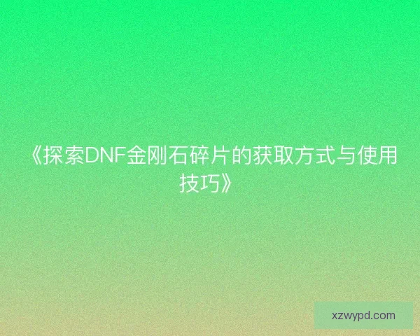 《探索DNF金刚石碎片的获取方式与使用技巧》