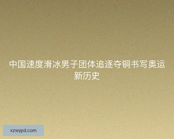 中国速度滑冰男子团体追逐夺铜书写奥运新历史
